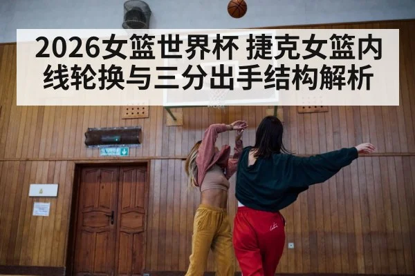 2026女篮世界杯 捷克女篮内线轮换与三分出手结构解析