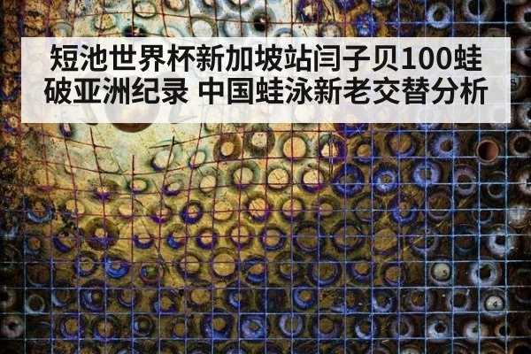 短池世界杯新加坡站闫子贝100蛙破亚洲纪录 中国蛙泳新老交替分析
