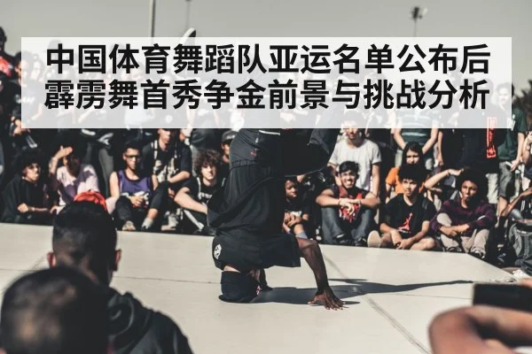 中国体育舞蹈队亚运名单公布后霹雳舞首秀争金前景与挑战分析