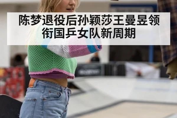 陈梦退役后孙颖莎王曼昱领衔国乒女队新周期